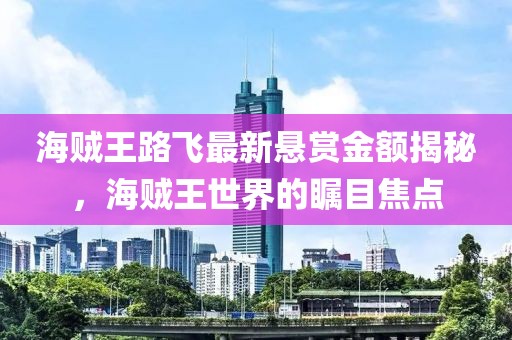 海贼王路飞最新悬赏金额揭秘，海贼王世界的瞩目焦点