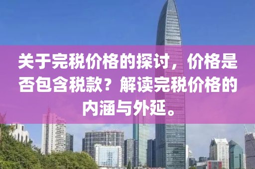 关于完税价格的探讨，价格是否包含税款？解读完税价格的内涵与外延。