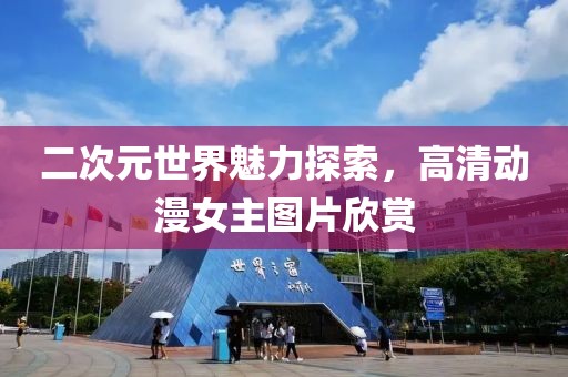 二次元世界魅力探索，高清动漫女主图片欣赏
