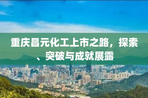 重庆昌元化工上市之路，探索、突破与成就展露