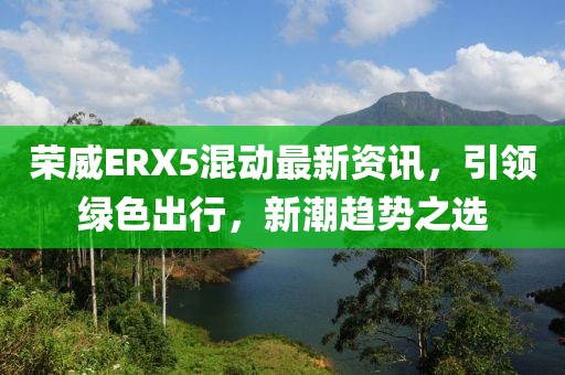 荣威ERX5混动最新资讯，引领绿色出行，新潮趋势之选