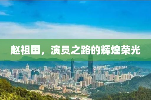 赵祖国，演员之路的辉煌荣光