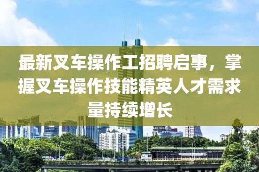 最新叉车操作工招聘启事，掌握叉车操作技能精英人才需求量持续增长