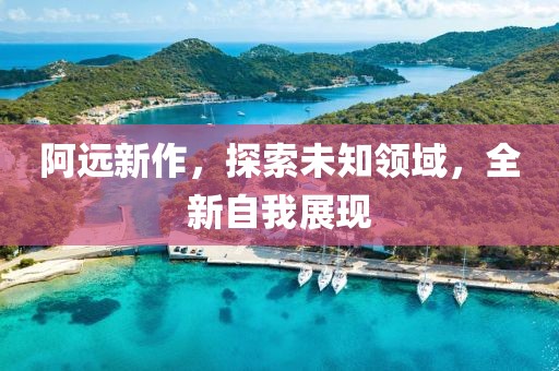 阿远新作，探索未知领域，全新自我展现