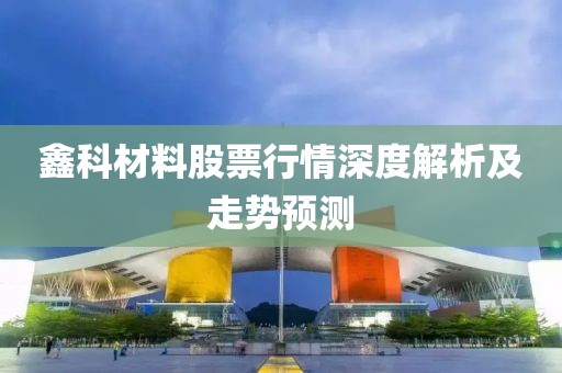 鑫科材料股票行情深度解析及走势预测