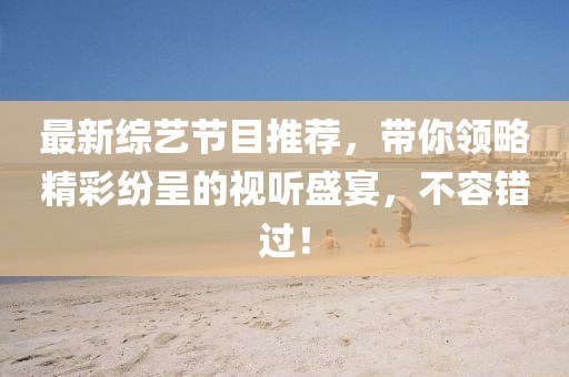 最新综艺节目推荐，带你领略精彩纷呈的视听盛宴，不容错过！