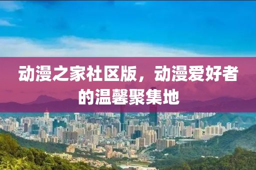 动漫之家社区版，动漫爱好者的温馨聚集地