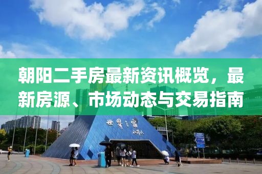 朝阳二手房最新资讯概览，最新房源、市场动态与交易指南