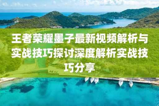 王者荣耀墨子最新视频解析与实战技巧探讨深度解析实战技巧分享
