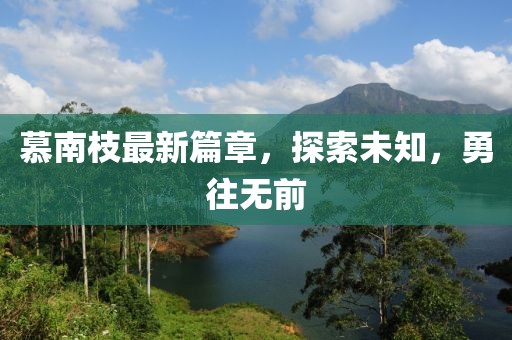 慕南枝最新篇章，探索未知，勇往无前