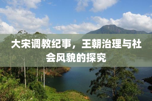 大宋调教纪事，王朝治理与社会风貌的探究