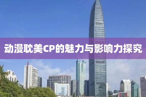 动漫耽美CP的魅力与影响力探究