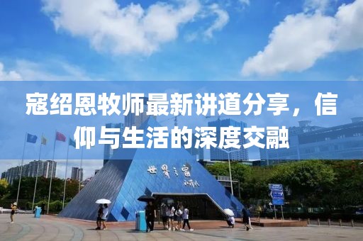 寇绍恩牧师最新讲道分享，信仰与生活的深度交融