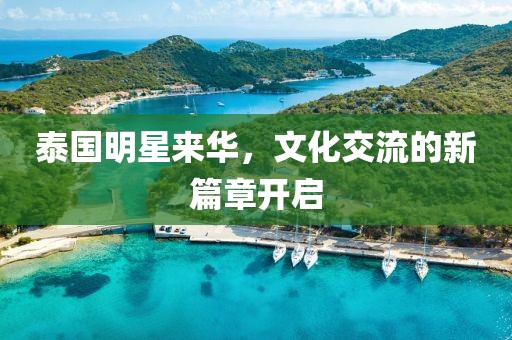 泰国明星来华，文化交流的新篇章开启