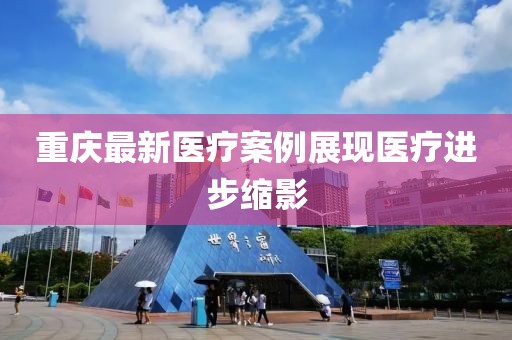 重庆最新医疗案例展现医疗进步缩影