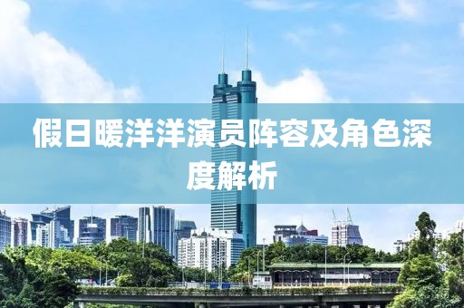 假日暖洋洋演员阵容及角色深度解析