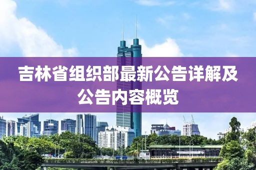 吉林省组织部最新公告详解及公告内容概览