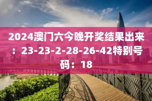 2024澳门六今晚开奖结果出来：23-23-2-28-26-42特别号码：18