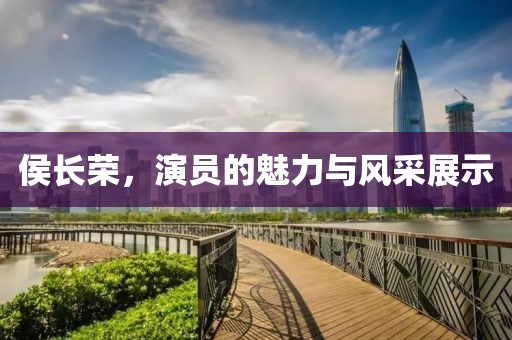 侯长荣，演员的魅力与风采展示