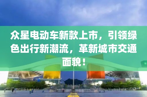 众星电动车新款上市，引领绿色出行新潮流，革新城市交通面貌！