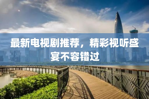 最新电视剧推荐，精彩视听盛宴不容错过