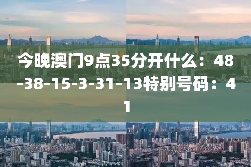 今晚澳门9点35分开什么：48-38-15-3-31-13特别号码：41