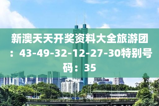 新澳天天开奖资料大全旅游团：43-49-32-12-27-30特别号码：35