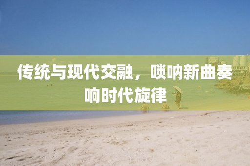 传统与现代交融，唢呐新曲奏响时代旋律