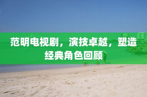 范明电视剧，演技卓越，塑造经典角色回顾