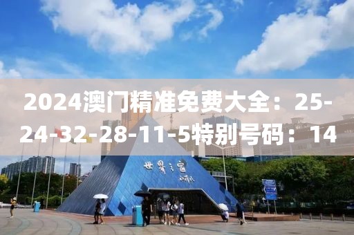 2024澳门精准免费大全：25-24-32-28-11-5特别号码：14
