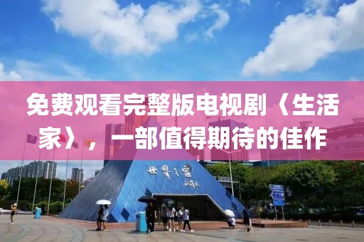 免费观看完整版电视剧〈生活家〉，一部值得期待的佳作