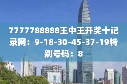 7777788888王中王开奖十记录网：9-18-30-45-37-19特别号码：8