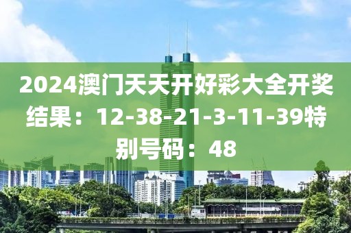 2024澳门天天开好彩大全开奖结果：12-38-21-3-11-39特别号码：48