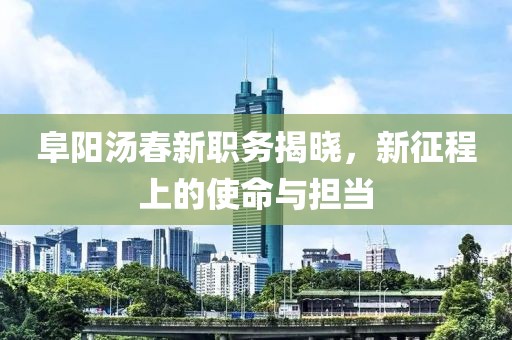 阜阳汤春新职务揭晓，新征程上的使命与担当