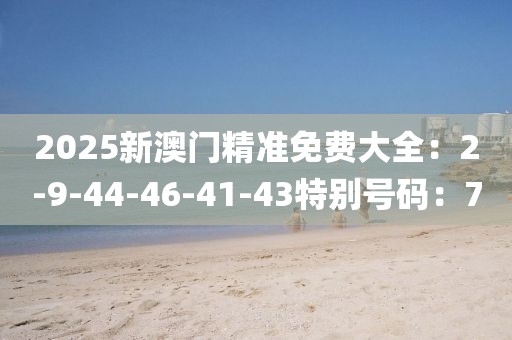 2025新澳门精准免费大全：2-9-44-46-41-43特别号码：7