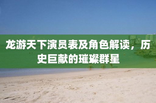 龙游天下演员表及角色解读，历史巨献的璀璨群星