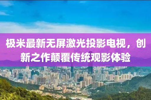 极米最新无屏激光投影电视，创新之作颠覆传统观影体验