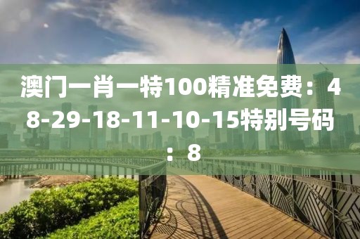 澳门一肖一特100精准免费：48-29-18-11-10-15特别号码：8