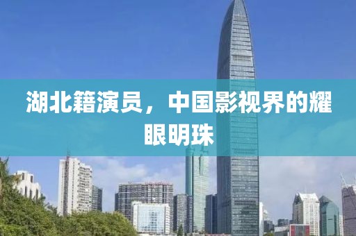 湖北籍演员，中国影视界的耀眼明珠