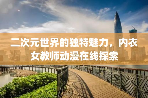 二次元世界的独特魅力，内衣女教师动漫在线探索