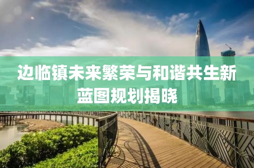 边临镇未来繁荣与和谐共生新蓝图规划揭晓
