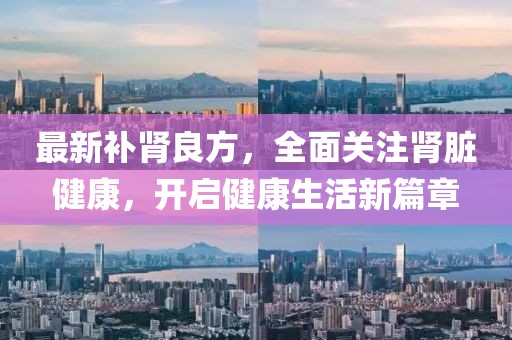 最新补肾良方，全面关注肾脏健康，开启健康生活新篇章