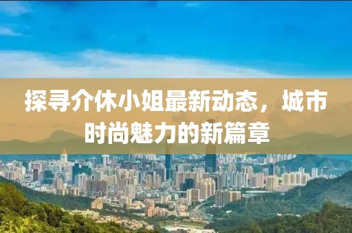 探寻介休小姐最新动态，城市时尚魅力的新篇章