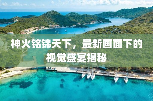 神火铭锦天下，最新画面下的视觉盛宴揭秘