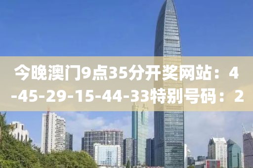 今晚澳门9点35分开奖网站：4-45-29-15-44-33特别号码：2