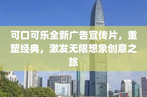 可口可乐全新广告宣传片，重塑经典，激发无限想象创意之旅