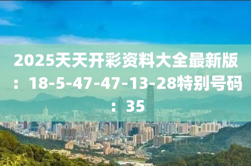 2025天天开彩资料大全最新版：18-5-47-47-13-28特别号码：35