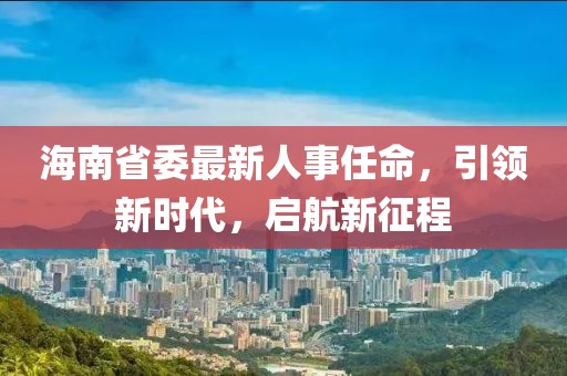 海南省委最新人事任命，引领新时代，启航新征程