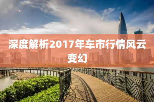 深度解析2017年车市行情风云变幻