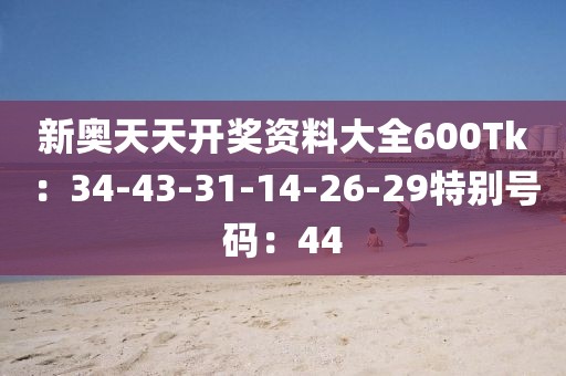 新奥天天开奖资料大全600Tk：34-43-31-14-26-29特别号码：44